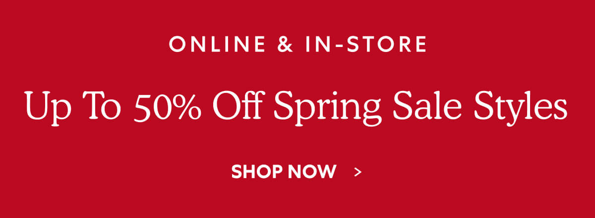 ONLINE & IN-STORE - Up To 50% Off Spring Sale Styles - SHOP NOW  >