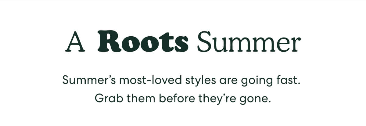 A Roots Summer  -  Summer's most-loved styles are going fast. Grab them before they're gone.