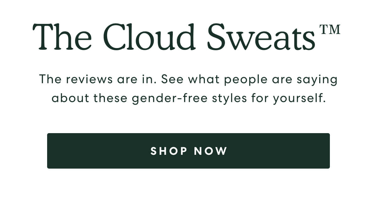 The Cloud Sweats™  -  The reviews are in. See what people are saying about these gender-free styles for yourself.  -  [SHOP NOW]