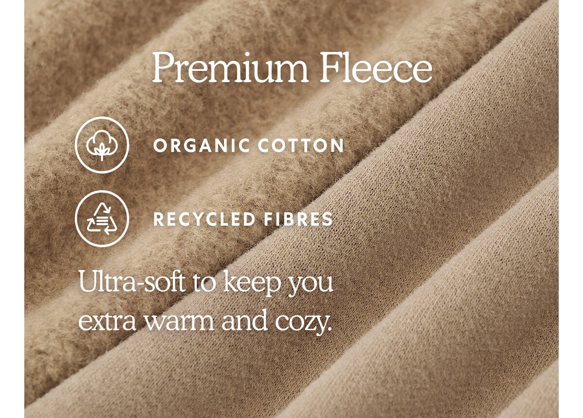 Premium Fleece  * ORGANIC COTTON  * RECYCLED FIBRES  -  Ultra-soft to keep you extra warm and cozy.