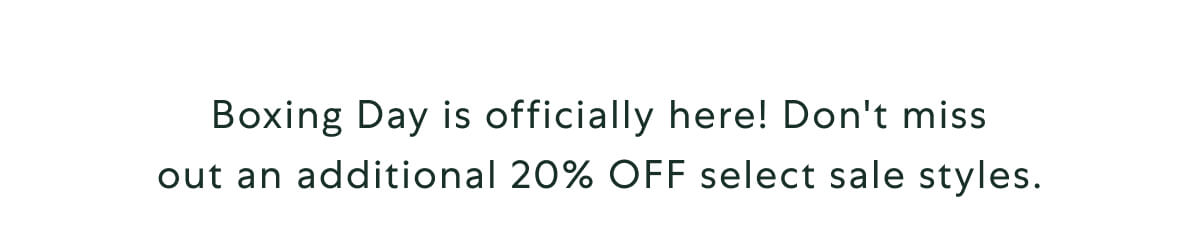 Boxing Day is officially here! Don't miss out an additional 20% OFF select sale styles.