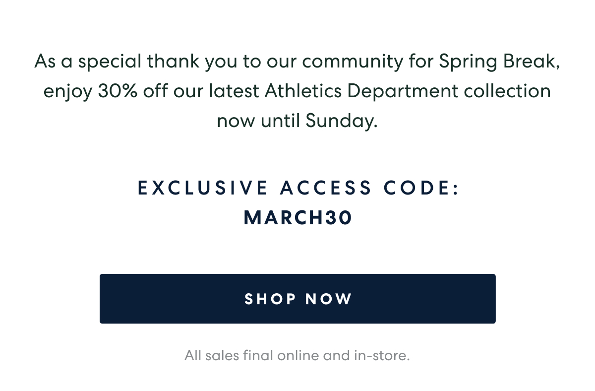 As a special thank you to our community for March Break, enjoy 30% off our latest Athletics Department collection now until Sunday.   -   EXCLUSIVE ACCESS CODE: MARCH30  [SHOP NOW]
