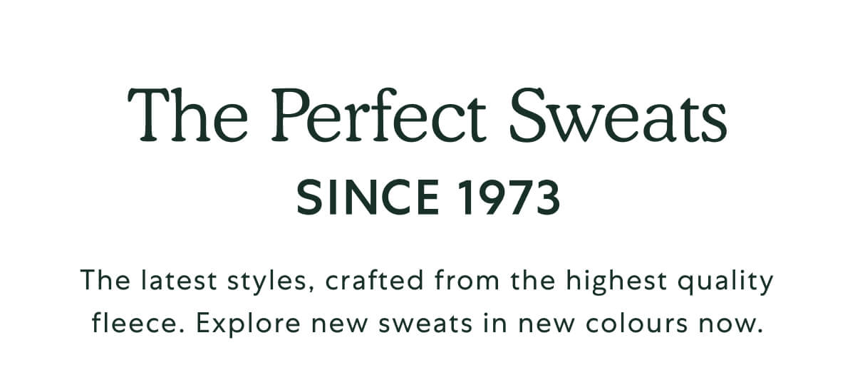 The Perfect Sweats SINCE 1973. The latest styles, crafted from the highest quality fleece. Explore new sweats in new colours now.