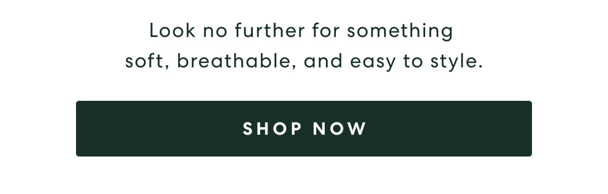 Look no further for something soft, breathable, and easy to style.  -  [SHOP NOW]