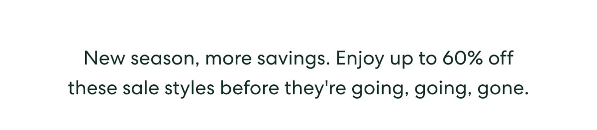 New season, more savings. Enjoy up to 60% off these sale styles before they're going, going, gone.