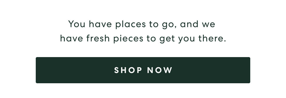 You have places to go, and we have fresh pieces to get you there.  -  [SHOP NOW]