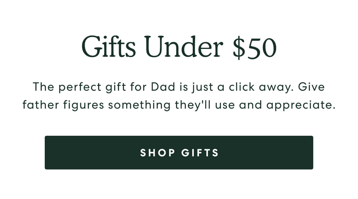 Gifts Under $50  -  The perfect gift for Dad is just a click away. Give father figures something they'll use and appreciate.  -  [SHOP GIFTS]